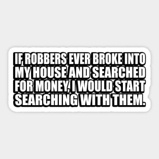 If robbers ever broke into my house and searched for money, I would start searching with them Sticker